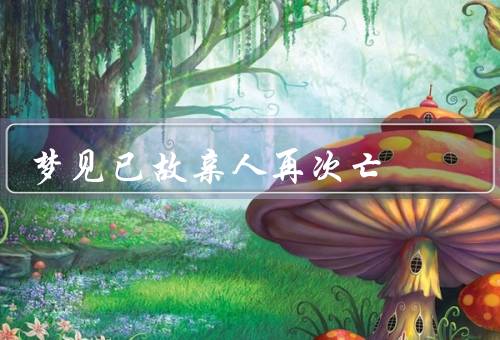 梦见已故亲人再次死亡，梦境的含义／可能的解释／如何应对