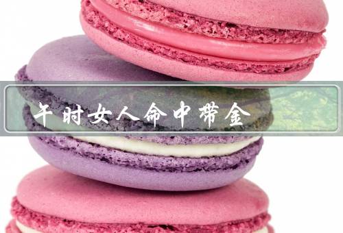 午时女人命中带金（午时女人的成长经历／命运的转折／财富之道）
