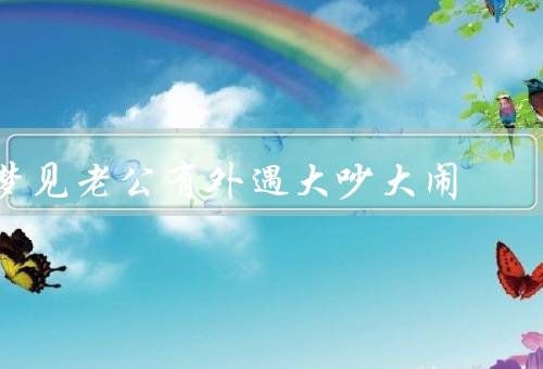 梦见老公有外遇大吵大闹，梦见老公背叛／大吵大闹的情景