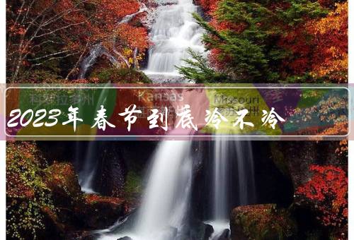 2023年春节到底冷不冷，天气预测／历史气温回顾／地区差异