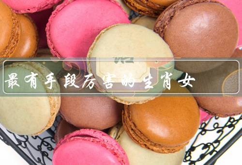 最有手段厉害的生肖女，聪明过人／善于交际／坚定果断