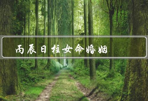 丙辰日柱女命婚姻（观念／婚姻状况／改善）