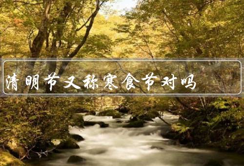 清明节又称寒食节对吗，起源／习俗／现代意义