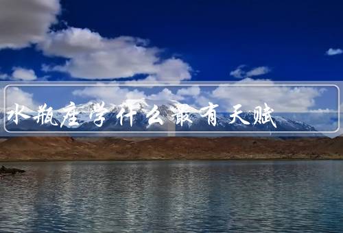 水瓶座学什么最有天赋（艺术天赋／科学天赋／社交天赋）