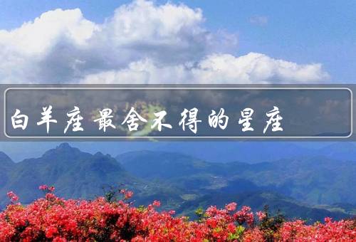 白羊座最舍不得的星座（自由自在／无拘无束／独立自主）