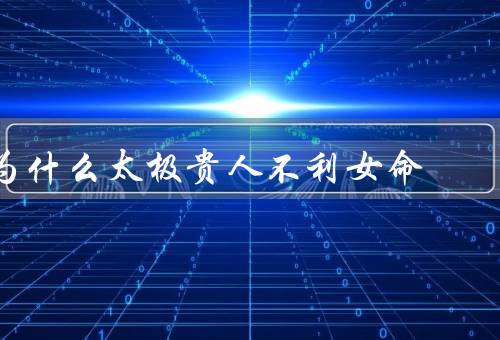 为什么太极贵人不利女命，阴阳性别、破坏力量、竞争压力