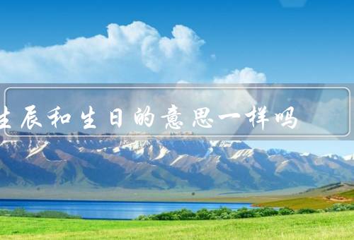 生辰和生日的意思一样吗，庆祝方式／意义