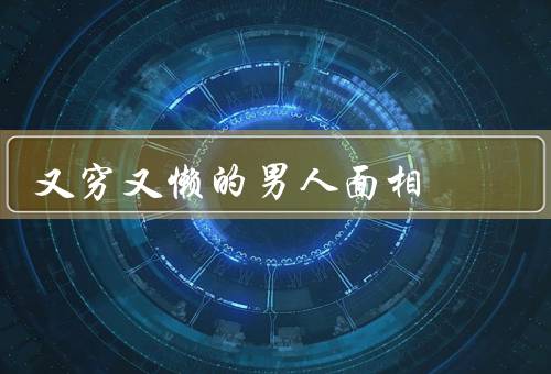 又穷又懒的男人面相，面相特征／生活习惯／改变的可能性