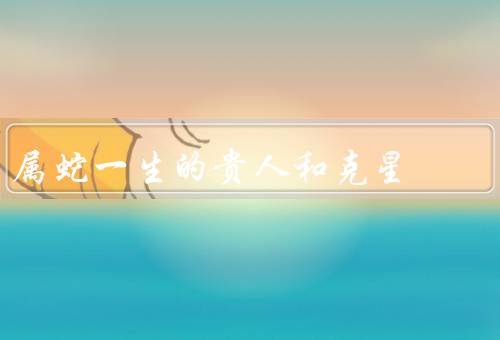 属蛇一生的贵人和克星，力量、克星的威胁、与克星的作用