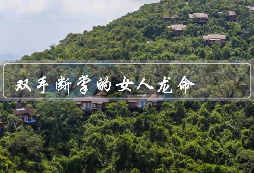 双手断掌的女人龙命，遭遇、成就、心态