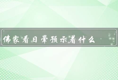 佛家看日晕预示着什么，佛家对解读、象征意义、启示和警示