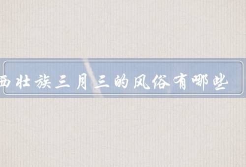 广西壮族三月三的风俗有哪些，舞龙舞狮／打节壮歌／举办民俗活动