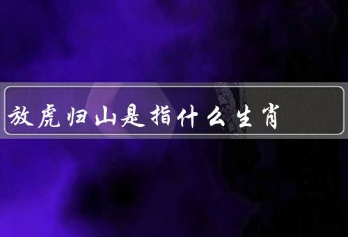 放虎归山是指什么生肖，特征／在文化中意义／放归与象征