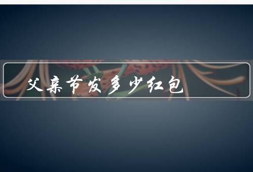 父亲节发多少红包（红包的数目要看自身经济状况）
