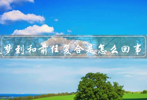老是梦到和前任复合是怎么回事（潜意识的情感遗留／未解的情感问题）