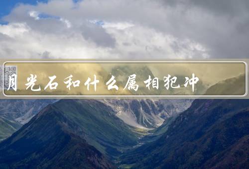 月光石和什么属相犯冲（石与属相犯冲、石的属相犯冲、结语）