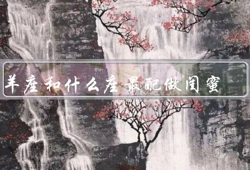 白羊座和什么座最配做闺蜜，积极对待生活、互补的优势、真诚无障碍