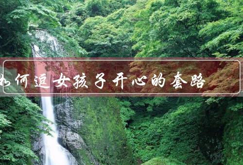 如何逗女孩子开心的套路，关注她的兴趣爱好／用幽默调侃逗笑她