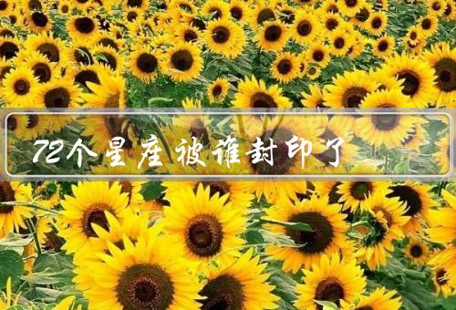 72个星座被谁封印了，星座的力量、封印的创造者、解开封印的关键