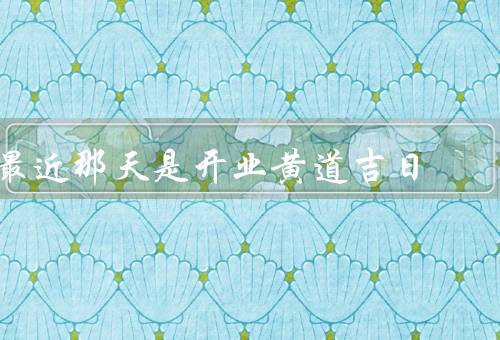 最近那天是开业黄道吉日（意义／选择／庆祝方式）