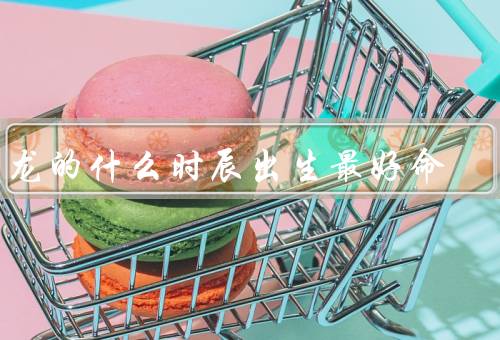 属龙的什么时辰出生最好命（早子时辰／午时时辰／子时时辰）