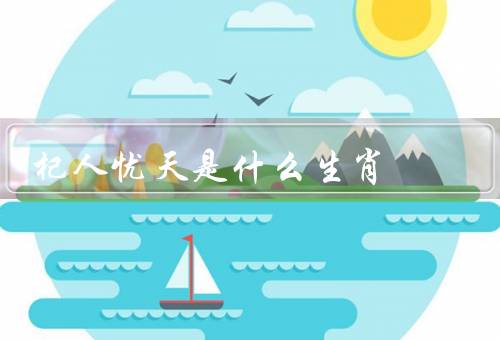 杞人忧天是什么生肖（虎／兔／猴）