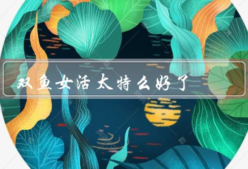 双鱼女活太特么好了，浪漫情怀／善解人意／无限梦想