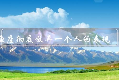双鱼座彻底放弃一个人的表现，迷茫／坚持／彻底放弃