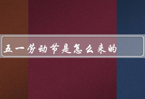 五一劳动节是怎么来的（由来、庆祝方式、意义）