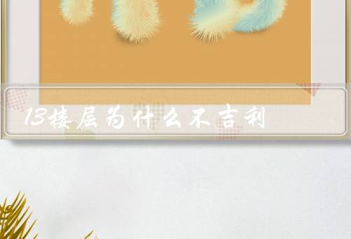 13楼层为什么不吉利，不吉利的数字、历史事件的关联、文化的传统