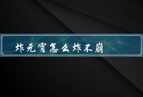 炸元宵怎么炸不崩（用适量的水／控制面团的韧性／选择适当的油温）
