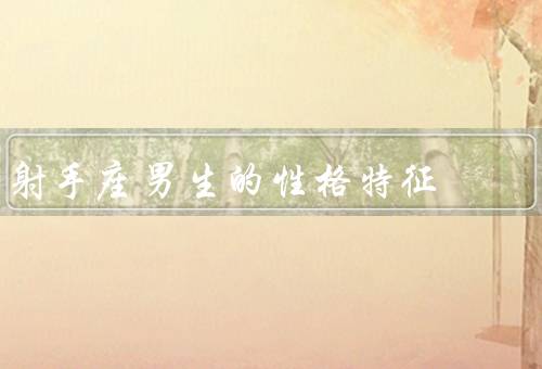 射手座男生的性格特征，热情奔放、追求自由、乐于追求理想