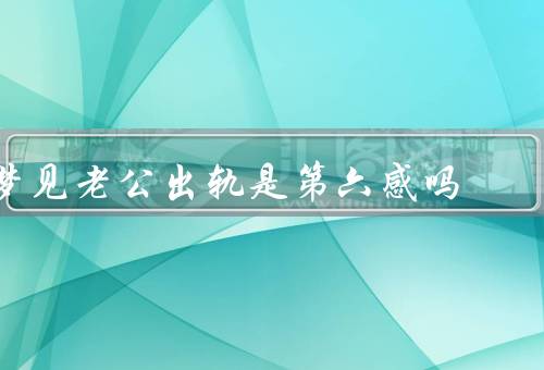 梦见老公出轨是第六感吗，梦境的解读／第六感的真实性