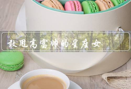 敢甩高富帅的星座女，独立自主、追求真实感情、追逐真爱