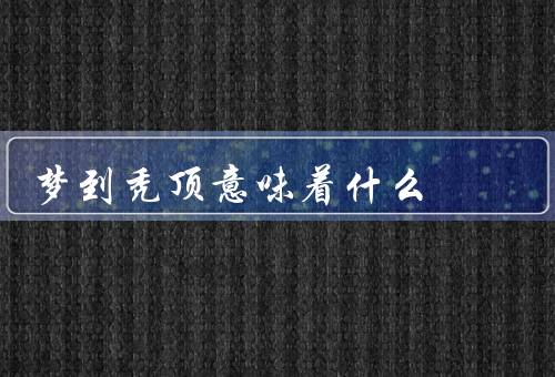 梦到秃顶意味着什么（象征／内心焦虑／应对方法）