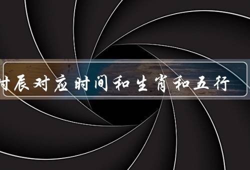 12时辰对应时间和生肖和五行，具体时间／生肖／五行