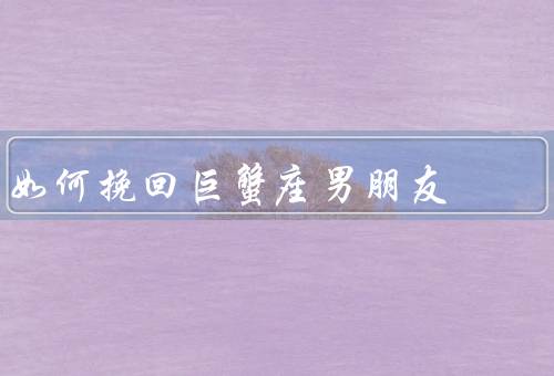 如何挽回巨蟹座男朋友（了解他的需求／展现改变的决心）