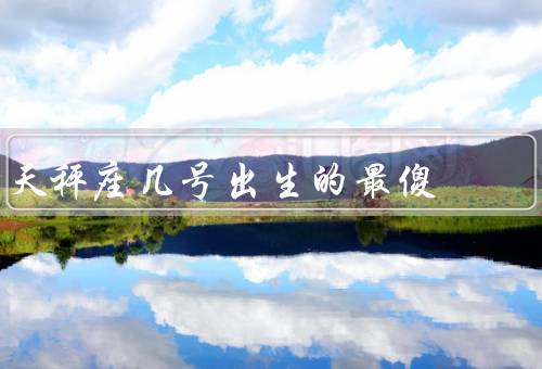 天秤座几号出生的最傻，4号出生的最傻／9号出生的最傻