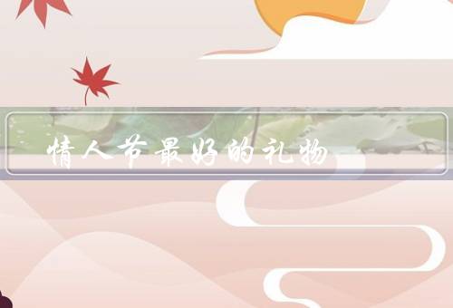 情人节最好的礼物（浪漫的约会／精心挑选的礼物／手工制作的礼物）