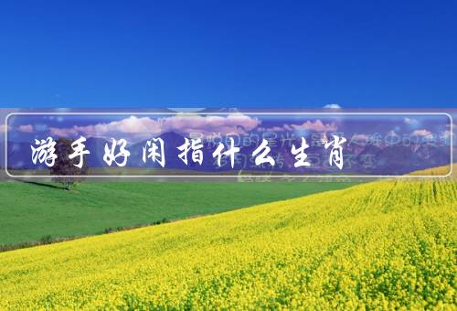 游手好闲指什么生肖，属猴的游手好闲／属猪的游手好闲／结语
