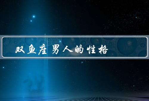 双鱼座男人的性格，浪漫多情、敏感细腻、理想主义