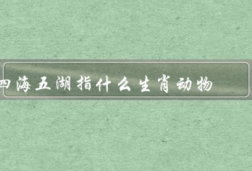 四海五湖指什么生肖动物，鼠／牛／虎