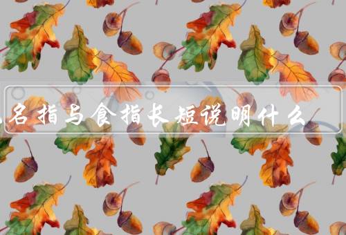 无名指与食指长短说明什么，性别有关／性格特征有关／命运有关