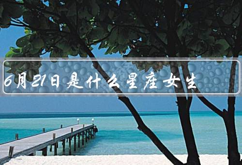 6月21日是什么星座女生（特点／爱情观／职业发展）
