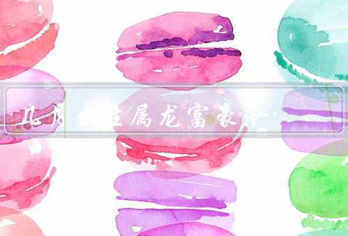 几月出生属龙富豪命（自信和决心、创新和领导力、富有社交能力）