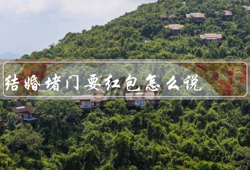 结婚堵门要红包怎么说（起源和意义／争议与看法）