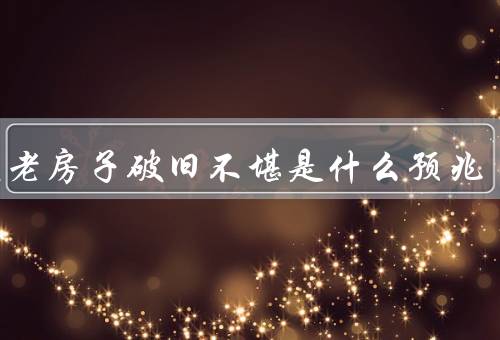 梦见老房子破旧不堪是什么预兆（恐惧与焦虑／过去的遗憾）