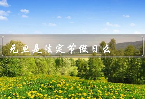 元旦是法定节假日么，由来、意义、庆祝活动