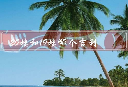 20楼和19楼哪个吉利（20楼的吉利之处／19楼的吉利之处）