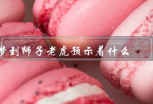 梦到狮子老虎预示着什么（狮子和老虎的象征意义／力量和勇气的提升）